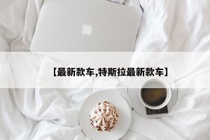 【最新款车,特斯拉最新款车】