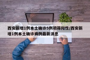 西安新增1例本土确诊5例初筛阳性/西安新增1例本土确诊病例最新消息
