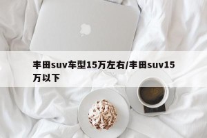 丰田suv车型15万左右/丰田suv15万以下