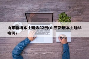 山东新增本土确诊42例(山东新增本土确诊病例)