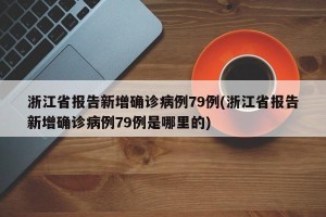 浙江省报告新增确诊病例79例(浙江省报告新增确诊病例79例是哪里的)