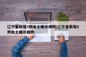 辽宁省新增3例本土确诊病例/辽宁省新增2例本土确诊病例