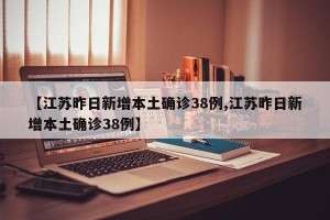 【江苏昨日新增本土确诊38例,江苏昨日新增本土确诊38例】