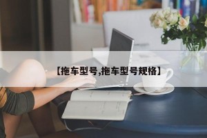 【拖车型号,拖车型号规格】