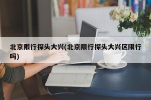 北京限行探头大兴(北京限行探头大兴区限行吗)