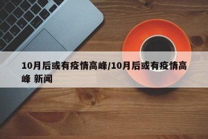 10月后或有疫情高峰/10月后或有疫情高峰 新闻