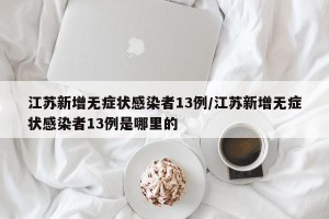 江苏新增无症状感染者13例/江苏新增无症状感染者13例是哪里的