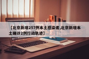 【北京新增257例本土感染者,北京新增本土确诊2例行动轨迹】