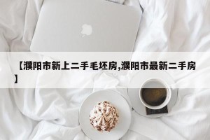【濮阳市新上二手毛坯房,濮阳市最新二手房】
