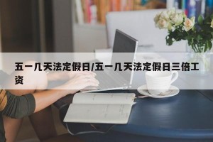 五一几天法定假日/五一几天法定假日三倍工资