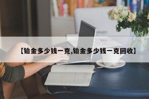 【铂金多少钱一克,铂金多少钱一克回收】