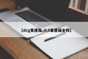 【dcg变速箱,dct变速箱全称】