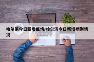 哈尔滨今日新增疫情/哈尔滨今日新增病例情况