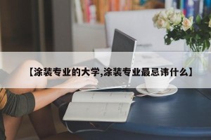 【涂装专业的大学,涂装专业最忌讳什么】