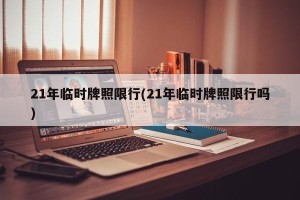21年临时牌照限行(21年临时牌照限行吗)