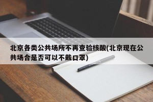 北京各类公共场所不再查验核酸(北京现在公共场合是否可以不戴口罩)