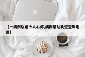 【一病例轨迹令人心疼,病例活动轨迹查询地图】