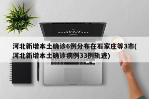 河北新增本土确诊6例分布在石家庄等3市(河北新增本土确诊病例33例轨迹)