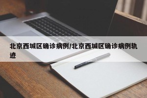 北京西城区确诊病例/北京西城区确诊病例轨迹