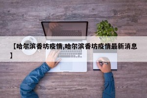 【哈尔滨香坊疫情,哈尔滨香坊疫情最新消息】