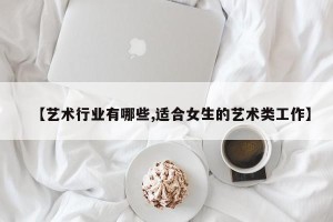 【艺术行业有哪些,适合女生的艺术类工作】