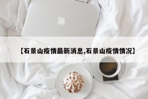 【石景山疫情最新消息,石景山疫情情况】