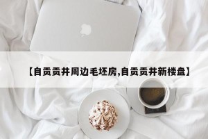 【自贡贡井周边毛坯房,自贡贡井新楼盘】