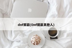 dnf屏蔽(Dnf屏蔽其他人)