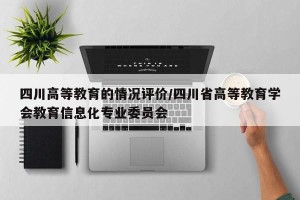 四川高等教育的情况评价/四川省高等教育学会教育信息化专业委员会