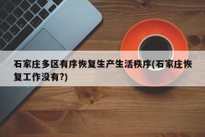 石家庄多区有序恢复生产生活秩序(石家庄恢复工作没有?)