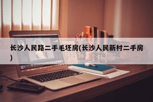 长沙人民路二手毛坯房(长沙人民新村二手房)
