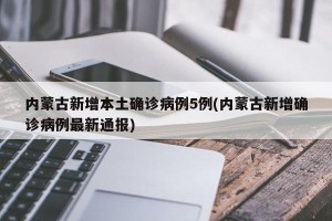 内蒙古新增本土确诊病例5例(内蒙古新增确诊病例最新通报)