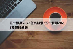 五一假期2023怎么放假/五一假期2023放假时间表