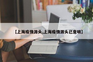 【上海疫情源头,上海疫情源头已查明】