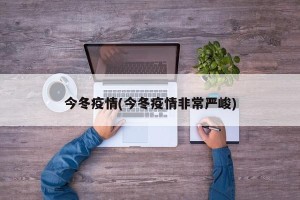 今冬疫情(今冬疫情非常严峻)