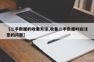 【二手数据的收集方法,收集二手数据时应注意的问题】