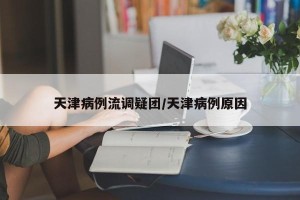 天津病例流调疑团/天津病例原因
