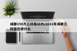 成都150万三环路以内/2021年成都三环路在修什么