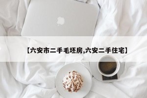 【六安市二手毛坯房,六安二手住宅】