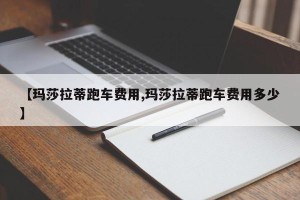 【玛莎拉蒂跑车费用,玛莎拉蒂跑车费用多少】
