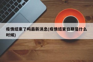 疫情结束了吗最新消息(疫情结束日期是什么时候)