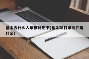 基金委什么人审核计划书(基金项目审批件是什么)