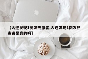 【大连发现1例发热患者,大连发现1例发热患者是真的吗】