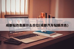 成都贴改色膜什么价位(成都汽车贴膜改色)