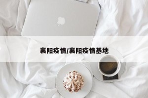襄阳疫情/襄阳疫情基地