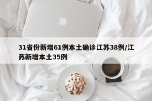 31省份新增61例本土确诊江苏38例/江苏新增本土35例