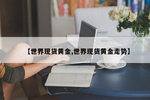 【世界现货黄金,世界现货黄金走势】