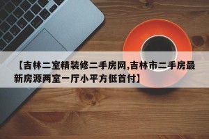 【吉林二室精装修二手房网,吉林市二手房最新房源两室一厅小平方低首付】