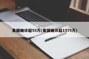 美国确诊超55万(美国确诊超1575万)