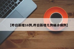 【昨日新增16例,昨日新增几例确诊病例】